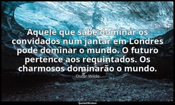 Aquele que sabe dominar os convidados num jantar em Londres pode dominar o mundo — Oscar Wilde