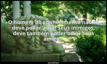 "O homem do conhecimento não só deve poder amar seus inimigos, deve também poder — Friedrich Nietzsche