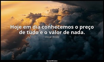 "Hoje em dia conhecemos o preço de tudo e o valor de nada." — Oscar Wilde