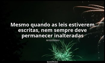 Mesmo quando as leis estiverem escritas, nem sempre deve permanecer inalteradas — Aristóteles