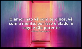 "O amor não vê com os olhos, vê com a mente; por isso é alado, é cego e tão pote — William Shakespeare