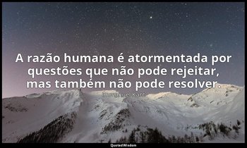 "A razão humana é atormentada por questões que não pode rejeitar, mas também não — Immanuel Kant