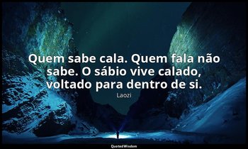 "Quem sabe cala. Quem fala não sabe. O sábio vive calado, voltado para dentro de — Laozi