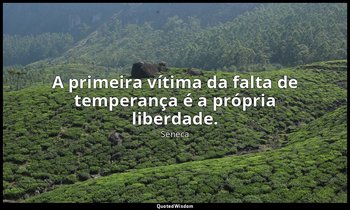 "A primeira vítima da falta de temperança é a própria liberdade." — Séneca