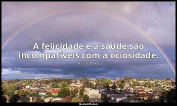 A felicidade e a saúde são incompatíveis com a ociosidade. — Aristóteles