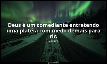 "Deus é um comediante entretendo uma platéia com medo demais para rir." — Voltaire