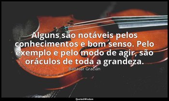 "Alguns são notáveis pelos conhecimentos e bom senso. Pelo exemplo e pelo modo d — Baltasar Gracián