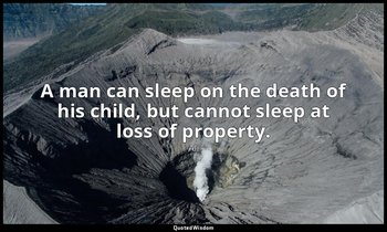 A man can sleep on the death of his child, but cannot sleep at loss of property. — Ali
