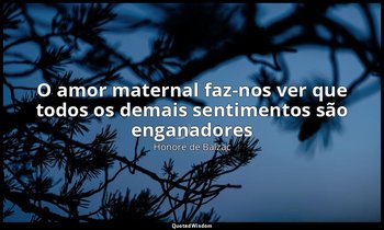 "O amor maternal faz-nos ver que todos os demais sentimentos são enganadores" — Honoré de Balzac