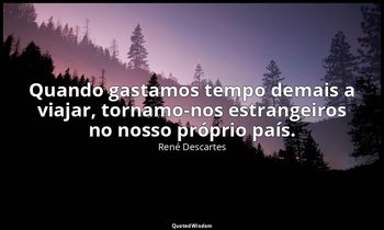 "Quando gastamos tempo demais a viajar, tornamo-nos estrangeiros no nosso própri — René Descartes