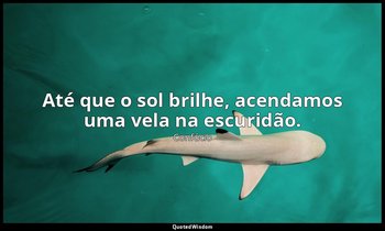 "Até que o sol brilhe, acendamos uma vela na escuridão." — Confúcio