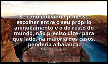 "Se todo indivíduo pudesse escolher entre o seu próprio aniquilamento e o do res — Arthur Schopenhauer