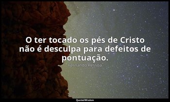 O ter tocado os pés de Cristo não é desculpa para defeitos de pontuação. — Fernando Pessoa