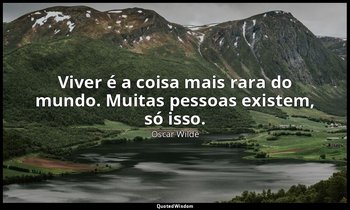 Viver é a coisa mais rara do mundo. Muitas pessoas existem, só isso. — Oscar Wilde