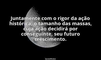"Juntamente com o rigor da ação histórica, o tamanho das massas, cuja ação decid — Karl Marx