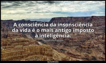 A consciência da insonsciência da vida é o mais antigo imposto à inteligência. — Fernando Pessoa