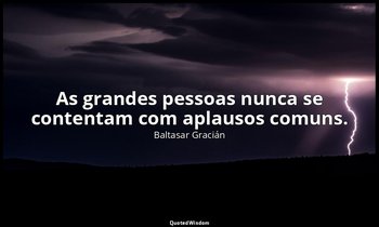 "As grandes pessoas nunca se contentam com aplausos comuns." — Baltasar Gracián
