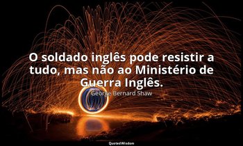 "O soldado inglês pode resistir a tudo, mas não ao Ministério de Guerra Inglês." — George Bernard Shaw
