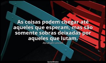 "As coisas podem chegar até aqueles que esperam, mas são somente sobras deixadas — Abraham Lincoln