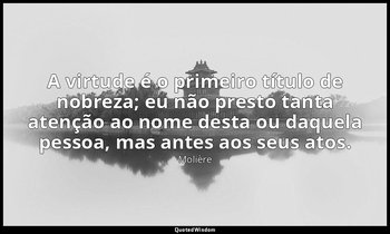 "A virtude é o primeiro título de nobreza; eu não presto tanta atenção ao nome d — Molière