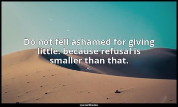 Do not fell ashamed for giving little. because refusal is smaller than that. — Ali