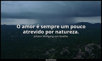 "O amor é sempre um pouco atrevido por natureza." — Johann Wolfgang von Goethe