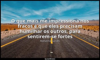 O que mais me impressiona nos fracos é que eles precisam humilhar os outros, par — Mahatma Gandhi