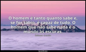 "O homem é tanto quanto sabe e, se for sábio, é capaz de tudo. O homem que não s — Baltasar Gracián