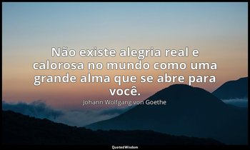 "Não existe alegria real e calorosa no mundo como uma grande alma que se abre pa — Johann Wolfgang von Goethe