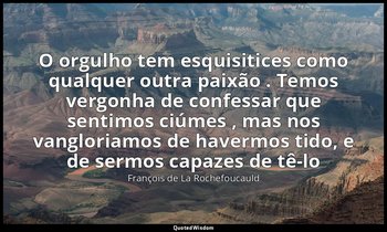 "O orgulho tem esquisitices como qualquer outra paixão . Temos vergonha de confe — François de La Rochefoucauld
