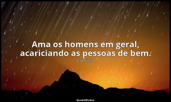 "Ama os homens em geral, acariciando as pessoas de bem." — Confúcio
