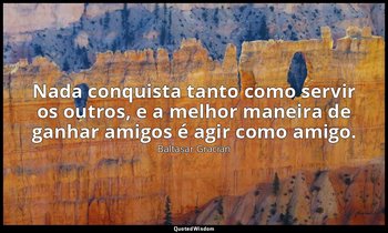 "Nada conquista tanto como servir os outros, e a melhor maneira de ganhar amigos — Baltasar Gracián