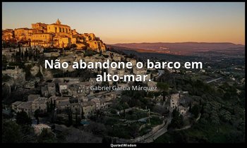 "Não abandone o barco em alto-mar." — Gabriel García Márquez