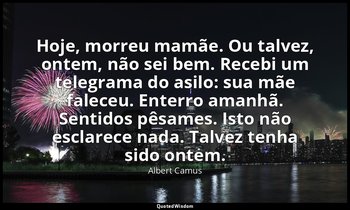 "Hoje, morreu mamãe. Ou talvez, ontem, não sei bem. Recebi um telegrama do asilo — Albert Camus