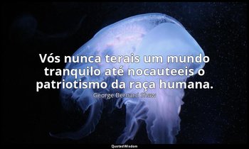 "Vós nunca terais um mundo tranquilo até nocauteeis o patriotismo da raça humana — George Bernard Shaw