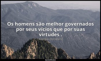 "Os homens são melhor governados por seus vícios que por suas virtudes ." — Napoleão Bonaparte