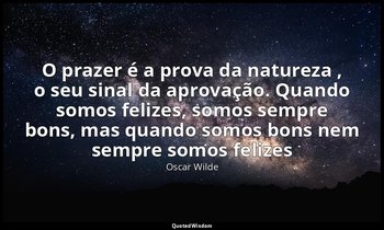 "O prazer é a prova da natureza , o seu sinal da aprovação. Quando somos felizes — Oscar Wilde