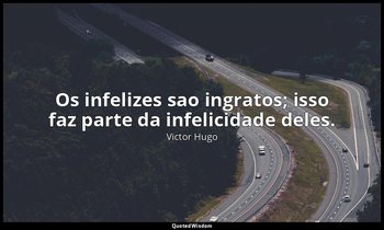 "Os infelizes sao ingratos; isso faz parte da infelicidade deles." — Victor Hugo