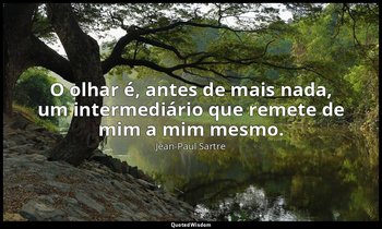 "O olhar é, antes de mais nada, um intermediário que remete de mim a mim mesmo." — Jean-Paul Sartre