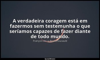 "A verdadeira coragem está em fazermos sem testemunha o que seríamos capazes de  — François de La Rochefoucauld
