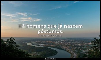"Há homens que já nascem póstumos." — Friedrich Nietzsche