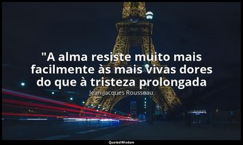 "A alma resiste muito mais facilmente às mais vivas dores do que à tristeza prol — Jean-Jacques Rousseau