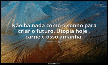 "Não há nada como o sonho para criar o futuro. Utopia hoje , carne e osso amanhã — Victor Hugo