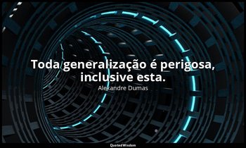 "Toda generalização é perigosa, inclusive esta." — Alexandre Dumas