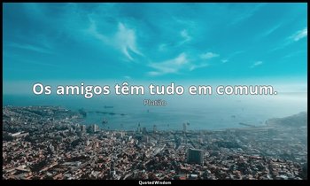 Os amigos têm tudo em comum. — Platão