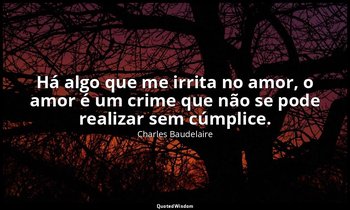 "Há algo que me irrita no amor, o amor é um crime que não se pode realizar sem c — Charles Baudelaire