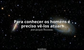 "Para conhecer os homens é preciso vê-los atuar." — Jean-Jacques Rousseau