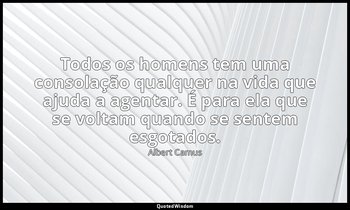 "Todos os homens tem uma consolação qualquer na vida que ajuda a agentar. É para — Albert Camus