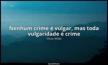 "Nenhum crime é vulgar, mas toda vulgaridade é crime " — Oscar Wilde