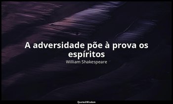 "A adversidade põe à prova os espíritos". — William Shakespeare